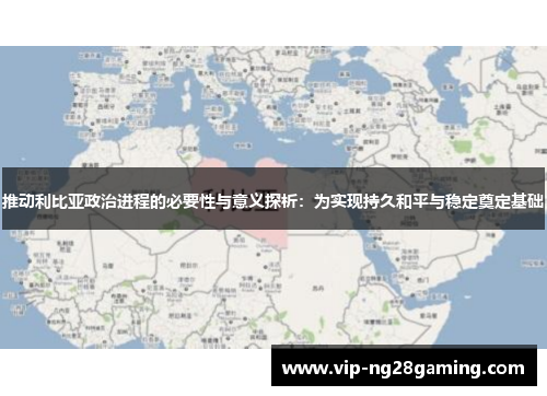 推动利比亚政治进程的必要性与意义探析：为实现持久和平与稳定奠定基础