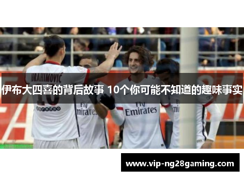 伊布大四喜的背后故事 10个你可能不知道的趣味事实