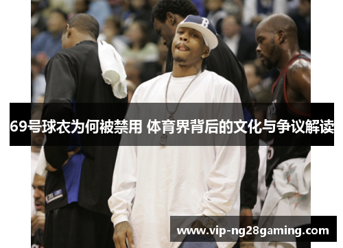 69号球衣为何被禁用 体育界背后的文化与争议解读