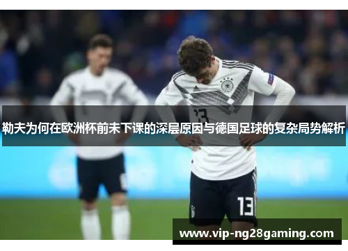 勒夫为何在欧洲杯前未下课的深层原因与德国足球的复杂局势解析