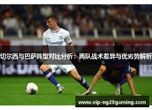 切尔西与巴萨阵型对比分析：两队战术差异与优劣势解析