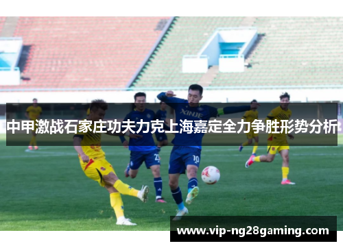 中甲激战石家庄功夫力克上海嘉定全力争胜形势分析