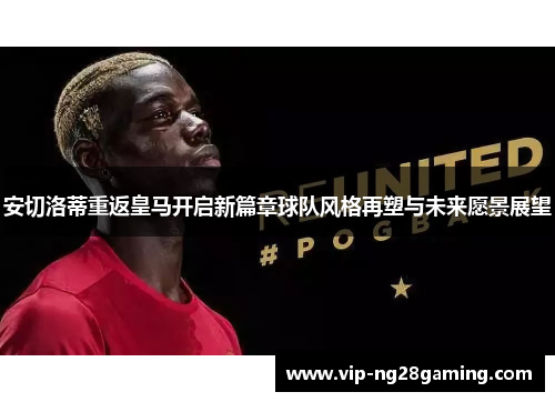 安切洛蒂重返皇马开启新篇章球队风格再塑与未来愿景展望