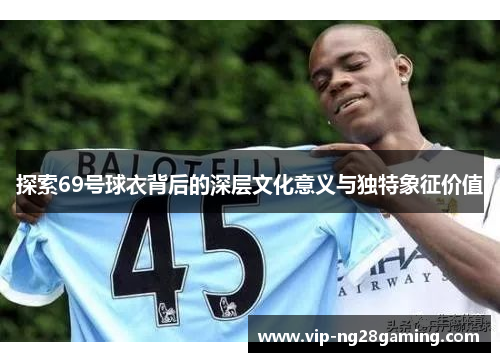 探索69号球衣背后的深层文化意义与独特象征价值
