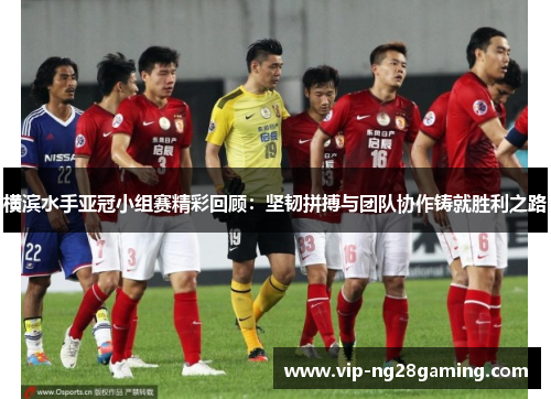 横滨水手亚冠小组赛精彩回顾：坚韧拼搏与团队协作铸就胜利之路