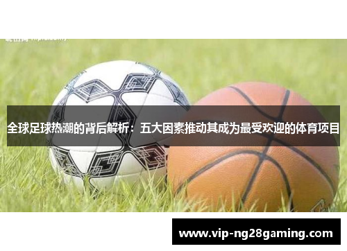 全球足球热潮的背后解析：五大因素推动其成为最受欢迎的体育项目