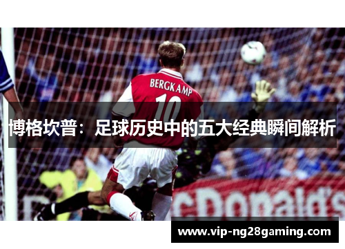 博格坎普：足球历史中的五大经典瞬间解析