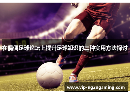 在偶偶足球论坛上提升足球知识的三种实用方法探讨