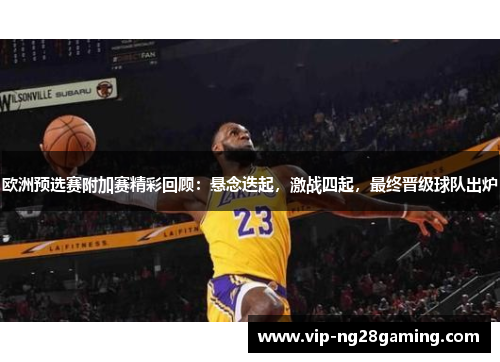 欧洲预选赛附加赛精彩回顾：悬念迭起，激战四起，最终晋级球队出炉