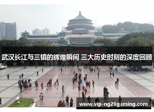 武汉长江与三镇的辉煌瞬间 三大历史时刻的深度回顾