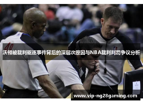 沃顿被裁判驱逐事件背后的深层次原因与NBA裁判判罚争议分析