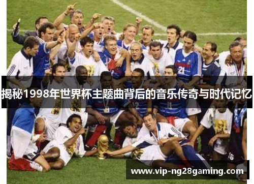 揭秘1998年世界杯主题曲背后的音乐传奇与时代记忆