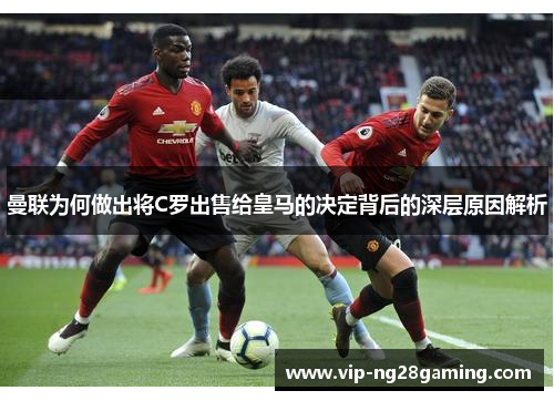 曼联为何做出将C罗出售给皇马的决定背后的深层原因解析