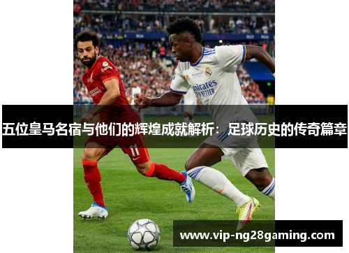 五位皇马名宿与他们的辉煌成就解析：足球历史的传奇篇章