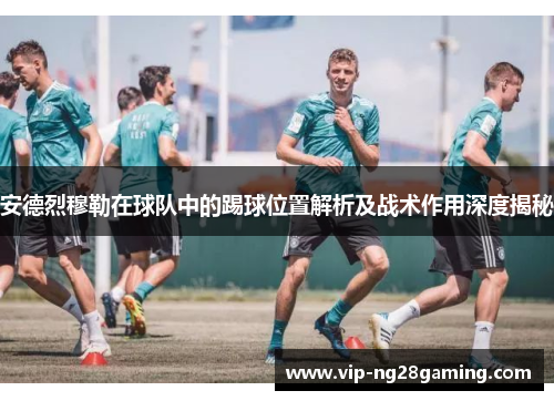 安德烈穆勒在球队中的踢球位置解析及战术作用深度揭秘