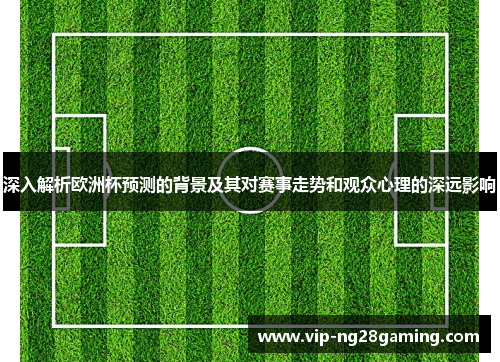 深入解析欧洲杯预测的背景及其对赛事走势和观众心理的深远影响