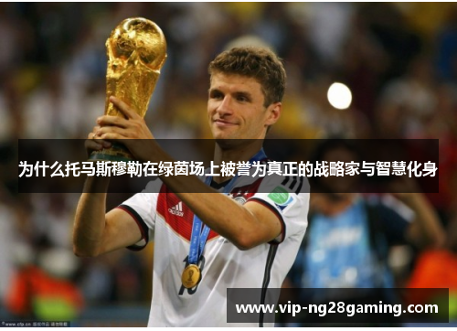 为什么托马斯穆勒在绿茵场上被誉为真正的战略家与智慧化身