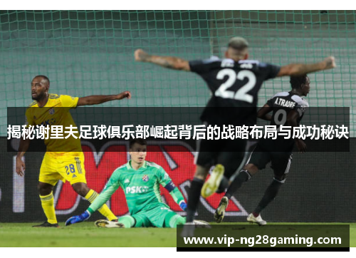 揭秘谢里夫足球俱乐部崛起背后的战略布局与成功秘诀