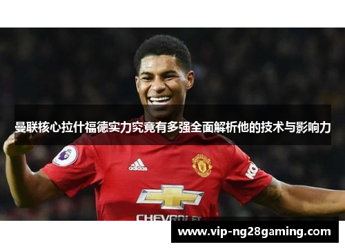 曼联核心拉什福德实力究竟有多强全面解析他的技术与影响力