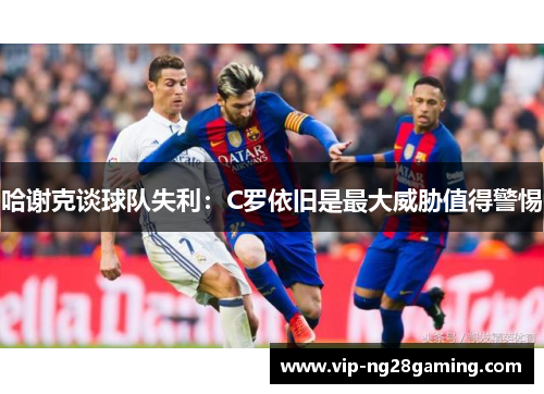 哈谢克谈球队失利：C罗依旧是最大威胁值得警惕