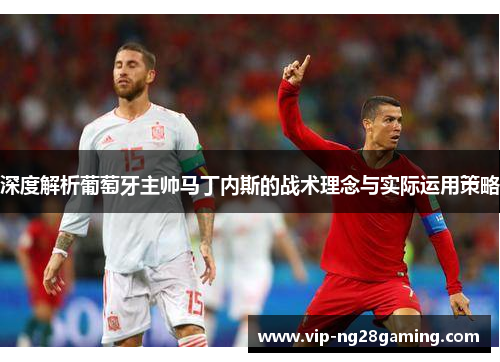 深度解析葡萄牙主帅马丁内斯的战术理念与实际运用策略