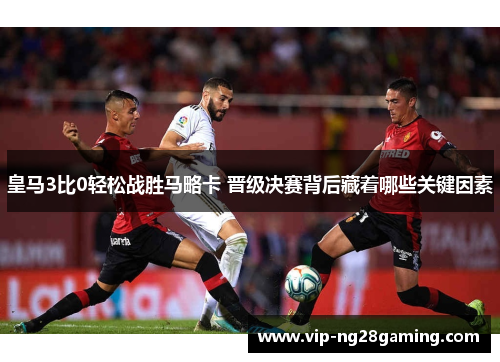 皇马3比0轻松战胜马略卡 晋级决赛背后藏着哪些关键因素