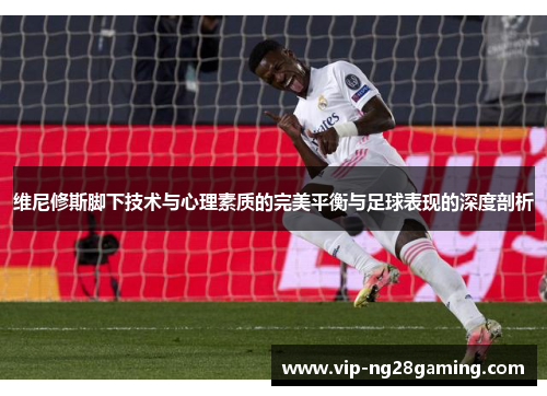 维尼修斯脚下技术与心理素质的完美平衡与足球表现的深度剖析