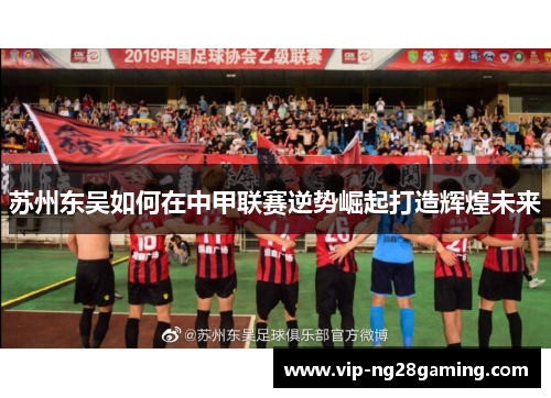 苏州东吴如何在中甲联赛逆势崛起打造辉煌未来