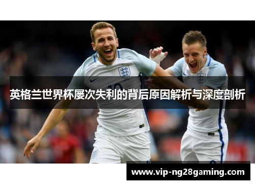 英格兰世界杯屡次失利的背后原因解析与深度剖析
