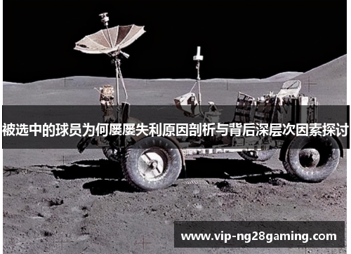 被选中的球员为何屡屡失利原因剖析与背后深层次因素探讨