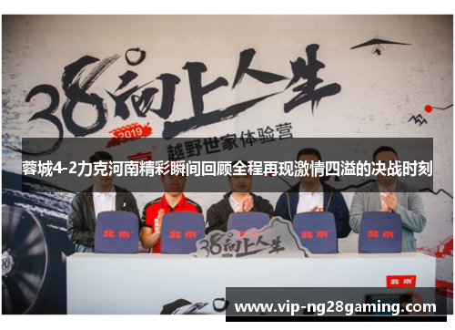 蓉城4-2力克河南精彩瞬间回顾全程再现激情四溢的决战时刻