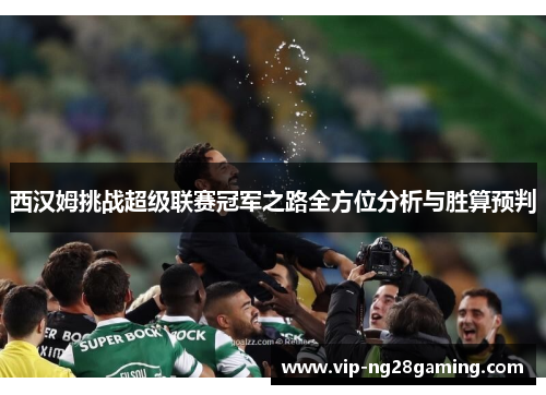 西汉姆挑战超级联赛冠军之路全方位分析与胜算预判