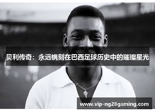 贝利传奇：永远镌刻在巴西足球历史中的璀璨星光