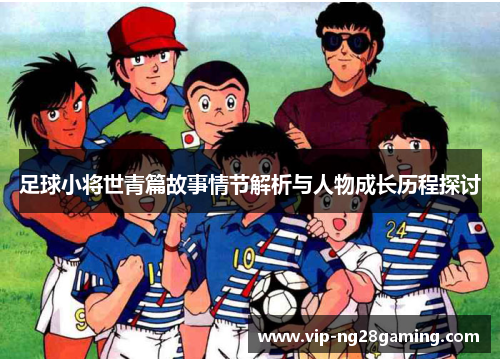 足球小将世青篇故事情节解析与人物成长历程探讨