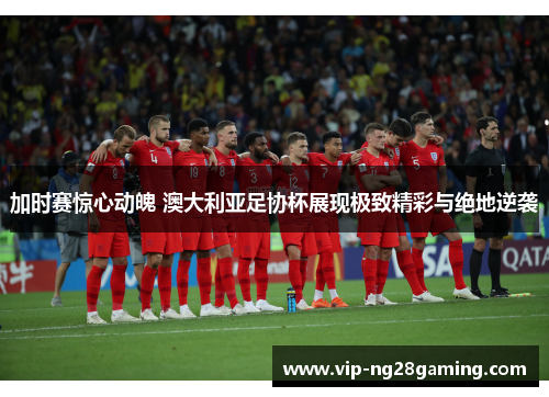 加时赛惊心动魄 澳大利亚足协杯展现极致精彩与绝地逆袭