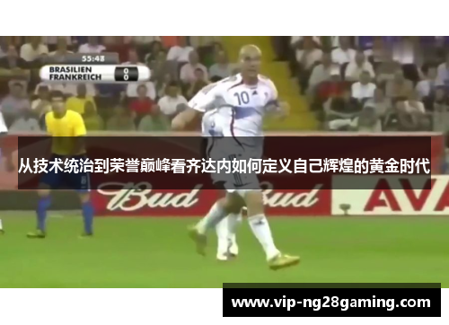 从技术统治到荣誉巅峰看齐达内如何定义自己辉煌的黄金时代