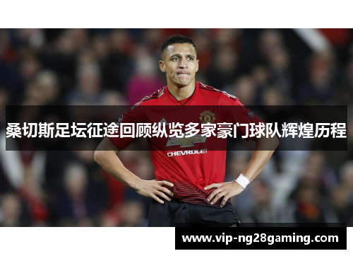 桑切斯足坛征途回顾纵览多家豪门球队辉煌历程