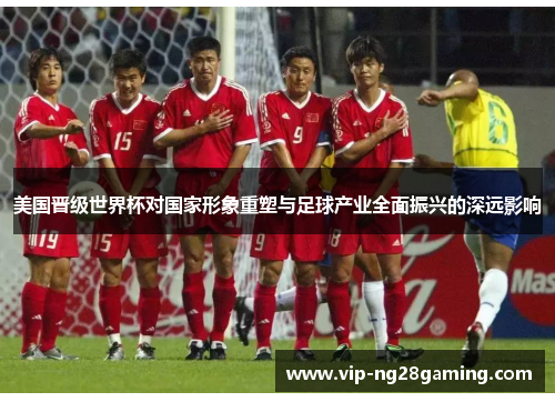 美国晋级世界杯对国家形象重塑与足球产业全面振兴的深远影响