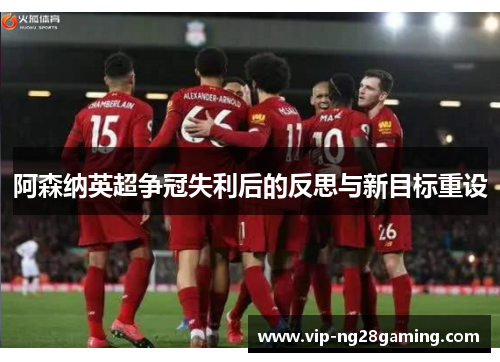 阿森纳英超争冠失利后的反思与新目标重设