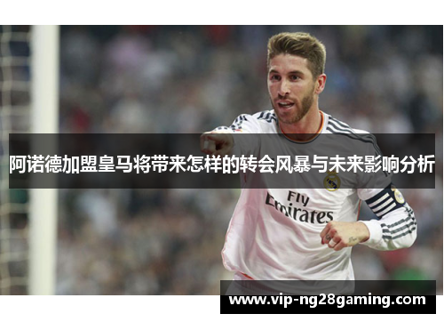 阿诺德加盟皇马将带来怎样的转会风暴与未来影响分析