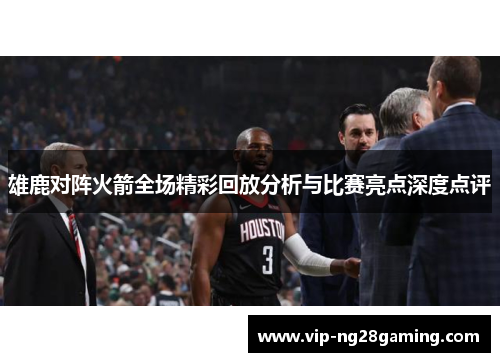 雄鹿对阵火箭全场精彩回放分析与比赛亮点深度点评