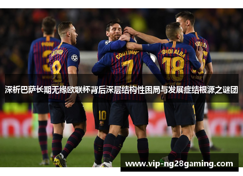 深析巴萨长期无缘欧联杯背后深层结构性困局与发展症结根源之谜团