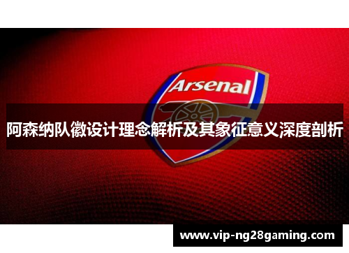 阿森纳队徽设计理念解析及其象征意义深度剖析