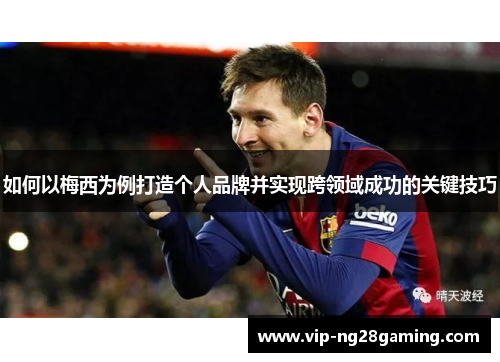 如何以梅西为例打造个人品牌并实现跨领域成功的关键技巧