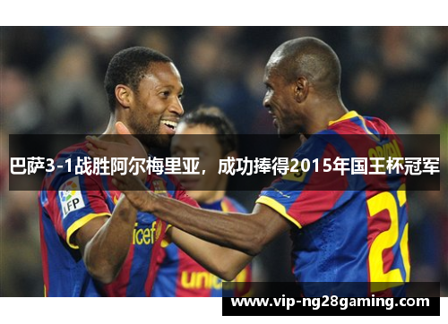 巴萨3-1战胜阿尔梅里亚，成功捧得2015年国王杯冠军