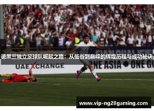 德黑兰独立足球队崛起之路：从低谷到巅峰的辉煌历程与成功秘诀