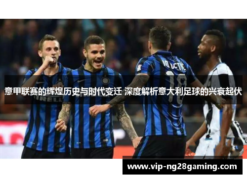 意甲联赛的辉煌历史与时代变迁 深度解析意大利足球的兴衰起伏 意甲联赛的辉煌历史与时代变迁 深度解析意大利足球的兴衰起伏