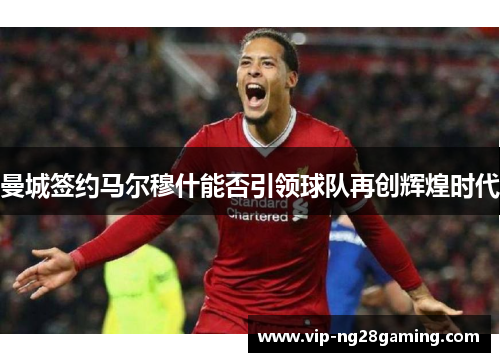 曼城签约马尔穆什能否引领球队再创辉煌时代