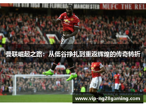 曼联崛起之路：从低谷挣扎到重返辉煌的传奇转折