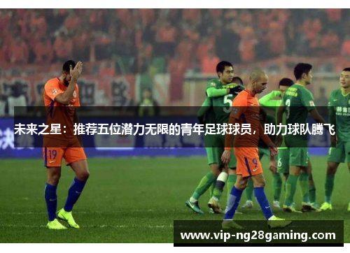 未来之星：推荐五位潜力无限的青年足球球员，助力球队腾飞